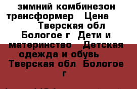 зимний комбинезон-трансформер › Цена ­ 1 500 - Тверская обл., Бологое г. Дети и материнство » Детская одежда и обувь   . Тверская обл.,Бологое г.